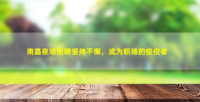 南昌夜场招聘坚持不懈，成为职场的佼佼者