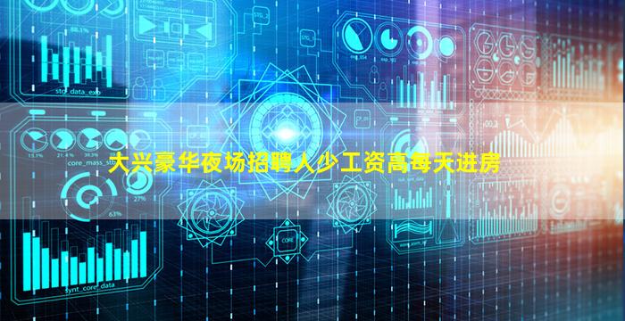 大兴豪华夜场招聘人少工资高每天进房