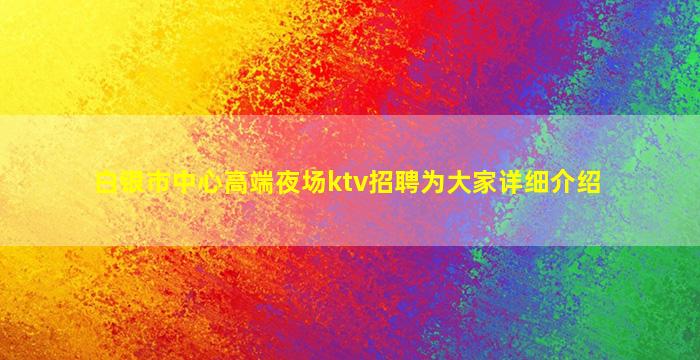 白银市中心高端夜场ktv招聘为大家详细介绍